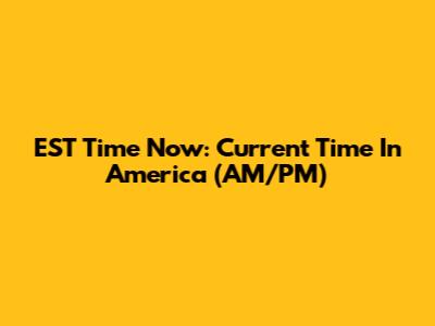 EST Time Now: Current Time In America (AM/PM)