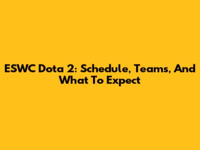 ESWC Dota 2: Schedule, Teams, And What To Expect