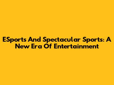 ESports And Spectacular Sports: A New Era Of Entertainment