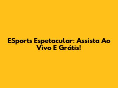 ESports Espetacular: Assista Ao Vivo E Grátis!