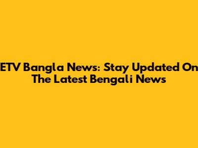 ETV Bangla News: Stay Updated On The Latest Bengali News