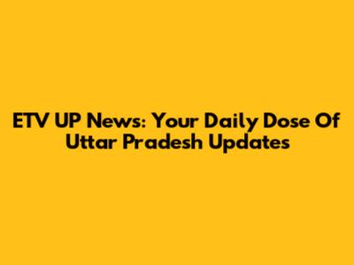 ETV UP News: Your Daily Dose Of Uttar Pradesh Updates