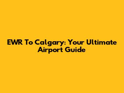 EWR To Calgary: Your Ultimate Airport Guide