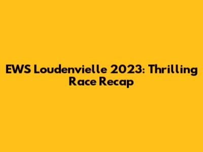 EWS Loudenvielle 2023: Thrilling Race Recap
