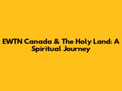 EWTN Canada & The Holy Land: A Spiritual Journey