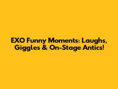 EXO Funny Moments: Laughs, Giggles & On-Stage Antics!