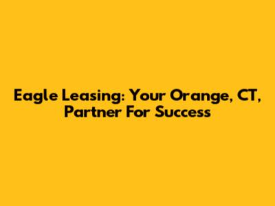 Eagle Leasing: Your Orange, CT, Partner For Success