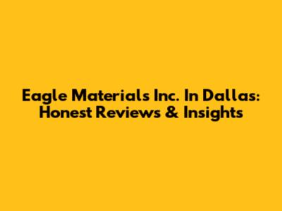 Eagle Materials Inc. In Dallas: Honest Reviews & Insights