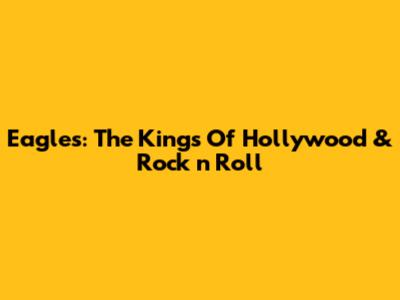 Eagles: The Kings Of Hollywood & Rock 'n' Roll