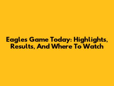 Eagles Game Today: Highlights, Results, And Where To Watch