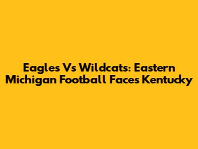 Eagles Vs Wildcats: Eastern Michigan Football Faces Kentucky