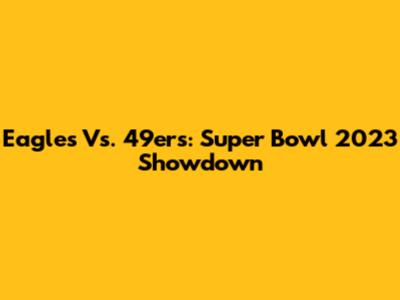 Eagles Vs. 49ers: Super Bowl 2023 Showdown