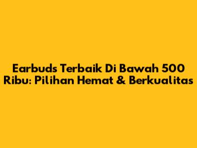 Earbuds Terbaik Di Bawah 500 Ribu: Pilihan Hemat & Berkualitas