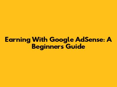 Earning With Google AdSense: A Beginner's Guide