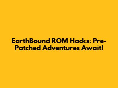 EarthBound ROM Hacks: Pre-Patched Adventures Await!