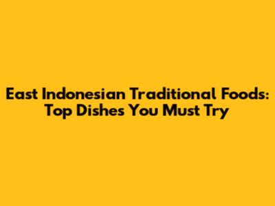 East Indonesian Traditional Foods: Top Dishes You Must Try