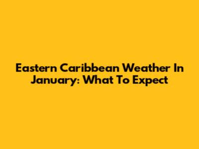 Eastern Caribbean Weather In January: What To Expect