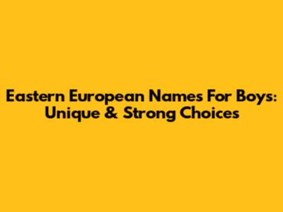 Eastern European Names For Boys: Unique & Strong Choices