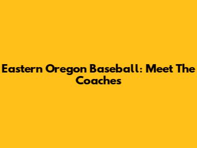 Eastern Oregon Baseball: Meet The Coaches