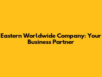 Eastern Worldwide Company: Your Business Partner