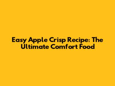 Easy Apple Crisp Recipe: The Ultimate Comfort Food