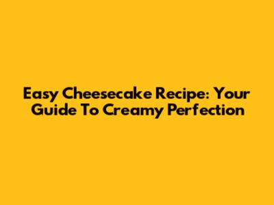 Easy Cheesecake Recipe: Your Guide To Creamy Perfection