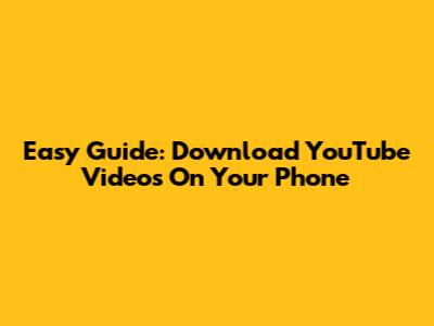 Easy Guide: Download YouTube Videos On Your Phone