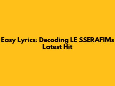 Easy Lyrics: Decoding LE SSERAFIM's Latest Hit