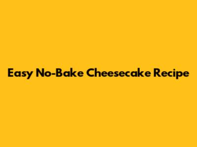 Easy No-Bake Cheesecake Recipe