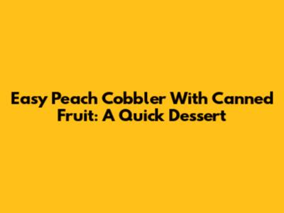 Easy Peach Cobbler With Canned Fruit: A Quick Dessert