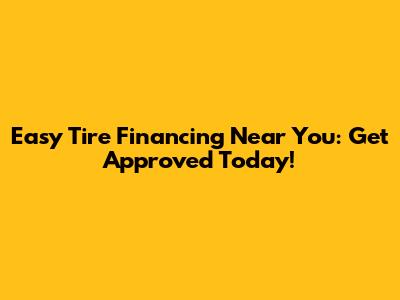 Easy Tire Financing Near You: Get Approved Today!