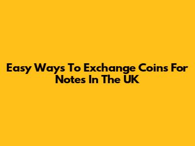 Easy Ways To Exchange Coins For Notes In The UK