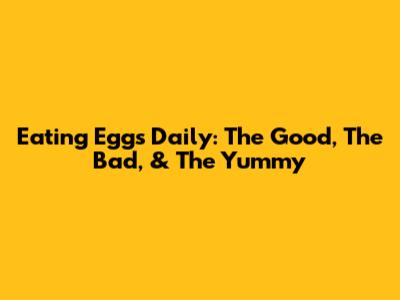 Eating Eggs Daily: The Good, The Bad, & The Yummy