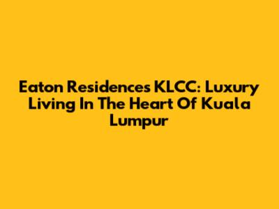 Eaton Residences KLCC: Luxury Living In The Heart Of Kuala Lumpur