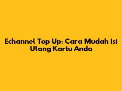 Echannel Top Up: Cara Mudah Isi Ulang Kartu Anda