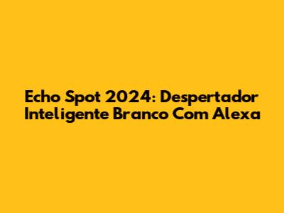 Echo Spot 2024: Despertador Inteligente Branco Com Alexa