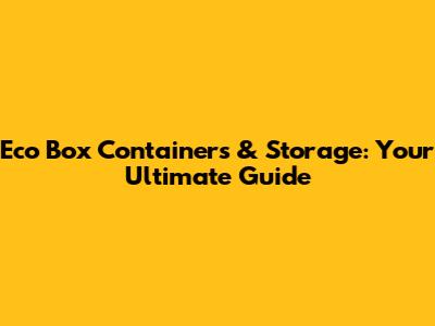 Eco Box Containers & Storage: Your Ultimate Guide