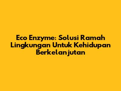 Eco Enzyme: Solusi Ramah Lingkungan Untuk Kehidupan Berkelanjutan