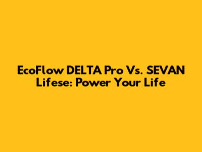 EcoFlow DELTA Pro Vs. SEVAN Lifese: Power Your Life