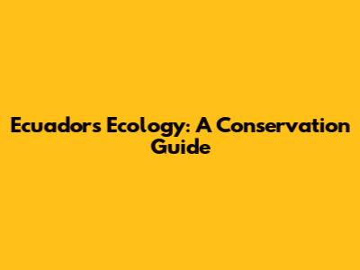 Ecuador's Ecology: A Conservation Guide