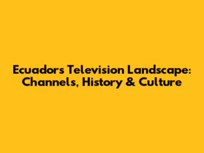 Ecuador's Television Landscape: Channels, History & Culture