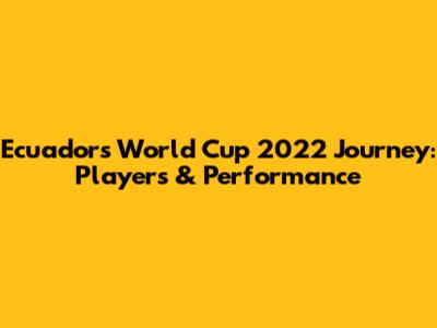 Ecuador's World Cup 2022 Journey: Players & Performance