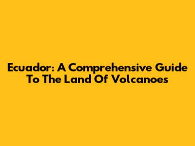 Ecuador: A Comprehensive Guide To The Land Of Volcanoes