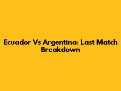 Ecuador Vs Argentina: Last Match Breakdown
