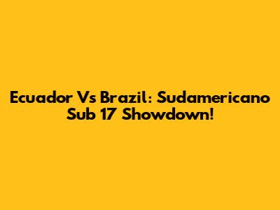 Ecuador Vs Brazil: Sudamericano Sub 17 Showdown!