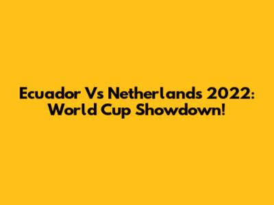 Ecuador Vs Netherlands 2022: World Cup Showdown!