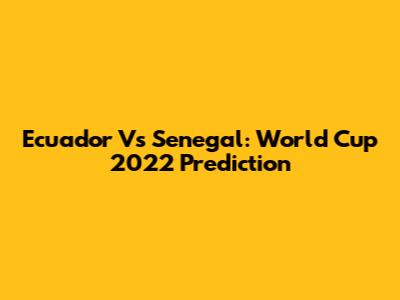 Ecuador Vs Senegal: World Cup 2022 Prediction