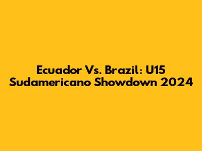 Ecuador Vs. Brazil: U15 Sudamericano Showdown 2024
