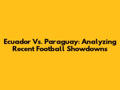 Ecuador Vs. Paraguay: Analyzing Recent Football Showdowns