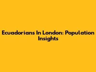 Ecuadorians In London: Population Insights